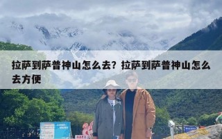 拉萨到萨普神山怎么去？拉萨到萨普神山怎么去方便