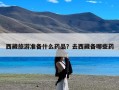 西藏旅游准备什么药品？去西藏备哪些药
