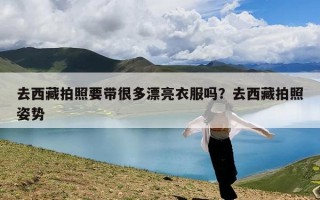 去西藏拍照要带很多漂亮衣服吗？去西藏拍照姿势