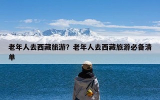 老年人去西藏旅游？老年人去西藏旅游必备清单