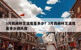 3月西藏林芝温度是多少？3月西藏林芝温度是多少摄氏度