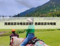 西藏旅游攻略旅游团？西藏旅游攻略图