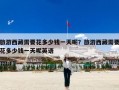 旅游西藏需要花多少钱一天呢？旅游西藏需要花多少钱一天呢英语