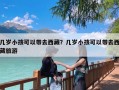 几岁小孩可以带去西藏？几岁小孩可以带去西藏旅游