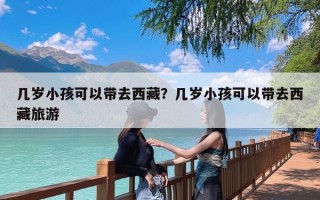 几岁小孩可以带去西藏？几岁小孩可以带去西藏旅游