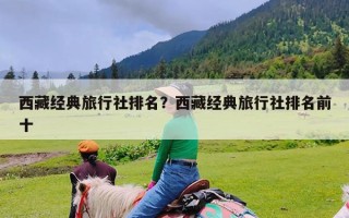 西藏经典旅行社排名？西藏经典旅行社排名前十