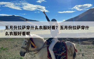 五月份拉萨穿什么衣服好看？五月份拉萨穿什么衣服好看呢