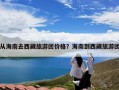 从海南去西藏旅游团价格？海南到西藏旅游团