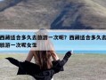 西藏适合多久去旅游一次呢？西藏适合多久去旅游一次呢女生