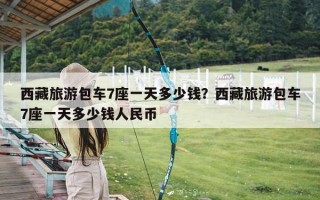 西藏旅游包车7座一天多少钱？西藏旅游包车7座一天多少钱人民币