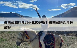 去西藏旅行几月份比较好呢？去西藏玩几月份最好