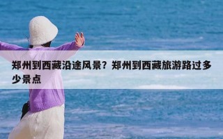 郑州到西藏沿途风景？郑州到西藏旅游路过多少景点