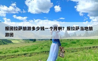 报团拉萨旅游多少钱一个月啊？报拉萨当地旅游团