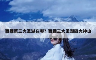 西藏第三大圣湖在哪？西藏三大圣湖四大神山