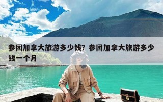 参团加拿大旅游多少钱？参团加拿大旅游多少钱一个月