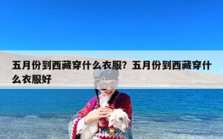 五月份到西藏穿什么衣服？五月份到西藏穿什么衣服好