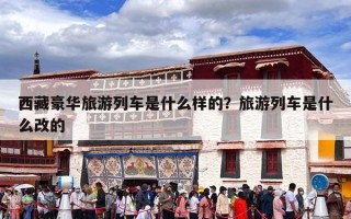 西藏豪华旅游列车是什么样的？旅游列车是什么改的