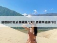 运德旅行社去西藏游几天？西藏华运旅行社
