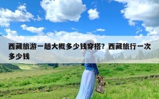 西藏旅游一趟大概多少钱穿搭？西藏旅行一次多少钱