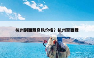 杭州到西藏高铁价格？杭州至西藏