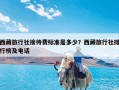 西藏旅行社接待费标准是多少？西藏旅行社排行榜及电话