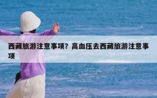 西藏旅游注意事项？高血压去西藏旅游注意事项