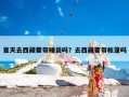 夏天去西藏要带睡袋吗？去西藏要带帐篷吗
