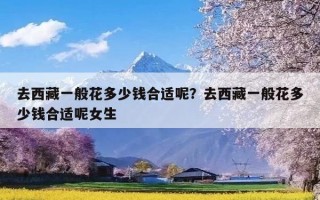 去西藏一般花多少钱合适呢？去西藏一般花多少钱合适呢女生