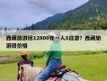 西藏旅游团12800元一人8日游？西藏旅游团价格