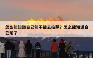 怎么能知道自己能不能去拉萨？怎么能知道自己阳了