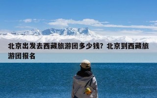 北京出发去西藏旅游团多少钱？北京到西藏旅游团报名