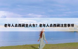 老年人去西藏坐火车？老年人去西藏注意事项