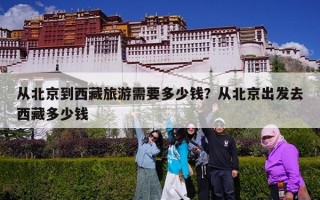 从北京到西藏旅游需要多少钱？从北京出发去西藏多少钱