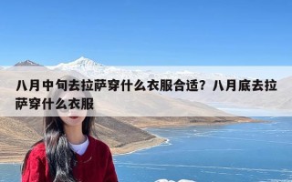 八月中旬去拉萨穿什么衣服合适？八月底去拉萨穿什么衣服
