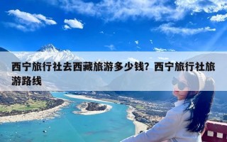 西宁旅行社去西藏旅游多少钱？西宁旅行社旅游路线