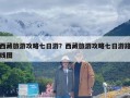 西藏旅游攻略七日游？西藏旅游攻略七日游路线图