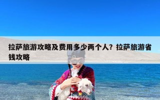 拉萨旅游攻略及费用多少两个人？拉萨旅游省钱攻略