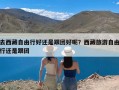 去西藏自由行好还是跟团好呢？西藏旅游自由行还是跟团