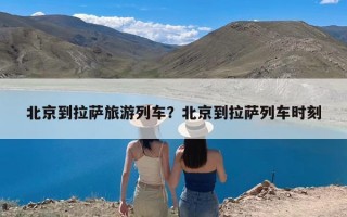 北京到拉萨旅游列车？北京到拉萨列车时刻