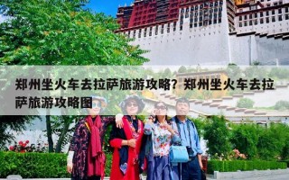 郑州坐火车去拉萨旅游攻略？郑州坐火车去拉萨旅游攻略图