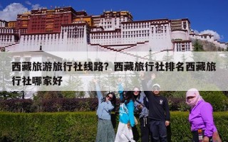 西藏旅游旅行社线路？西藏旅行社排名西藏旅行社哪家好