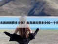 去西藏团费多少钱？去西藏团费多少钱一个月