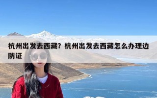 杭州出发去西藏？杭州出发去西藏怎么办理边防证