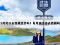 9月可以去西藏旅游吗？九月底适合去西藏吗