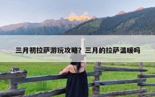 三月初拉萨游玩攻略？三月的拉萨温暖吗