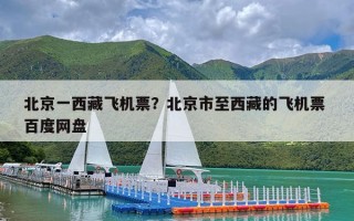 北京一西藏飞机票？北京市至西藏的飞机票 百度网盘