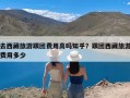 去西藏旅游跟团费用高吗知乎？跟团西藏旅游费用多少