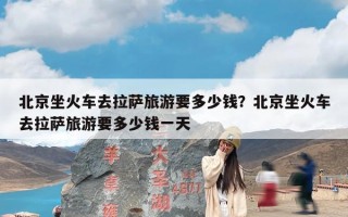 北京坐火车去拉萨旅游要多少钱？北京坐火车去拉萨旅游要多少钱一天