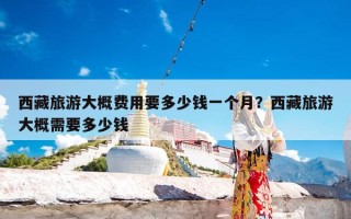 西藏旅游大概费用要多少钱一个月？西藏旅游大概需要多少钱