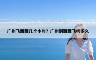 广州飞西藏几个小时？广州到西藏飞机多久